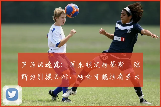 罗马诺透露:国米锁定柯蒂斯・琼斯为引援目标,转会可能性有多大?
