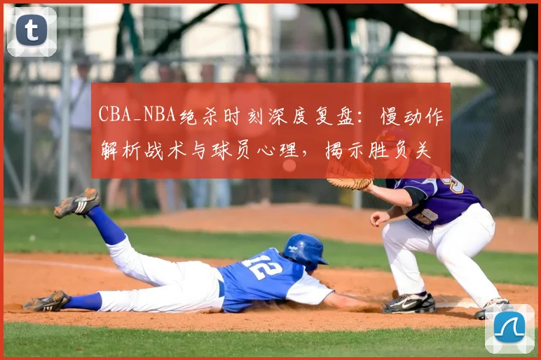 CBA_NBA绝杀时刻深度复盘：慢动作解析战术与球员心理，揭示胜负关键