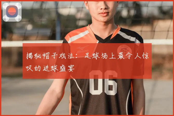 揭秘帽子戏法:足球场上最令人惊叹的进球盛宴