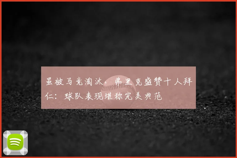 虽被马竞淘汰，弗里克盛赞十人拜仁：球队表现堪称完美典范