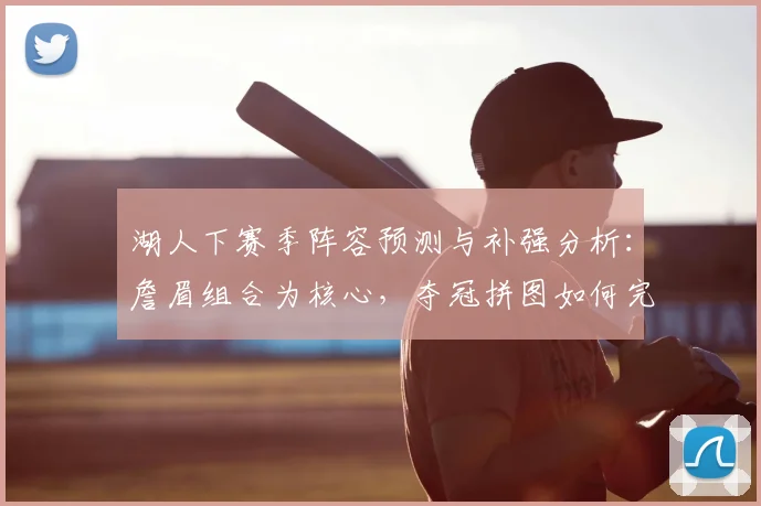 湖人下赛季阵容预测与补强分析:詹眉组合为核心,夺冠拼图如何完善?
