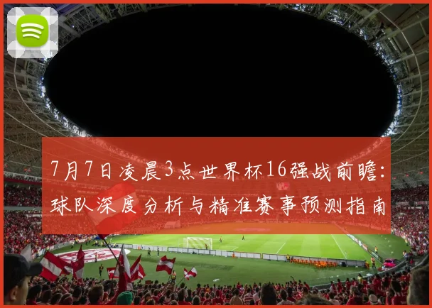 7月7日凌晨3点世界杯16强战前瞻：球队深度分析与精准赛事预测指南