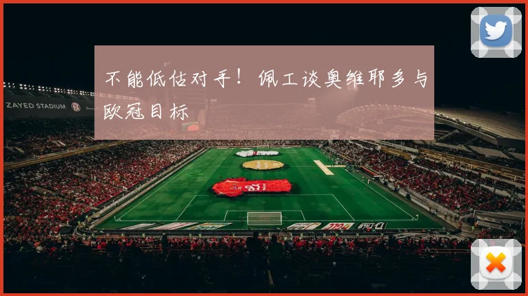 不能低估对手！佩工谈奥维耶多与欧冠目标