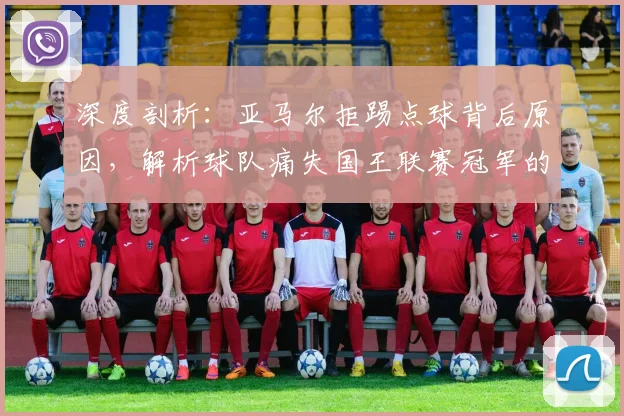 深度剖析:亚马尔拒踢点球背后原因,解析球队痛失国王联赛冠军的关键转折