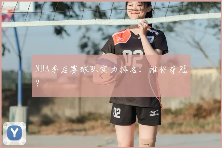 NBA季后赛球队实力排名：谁将夺冠？