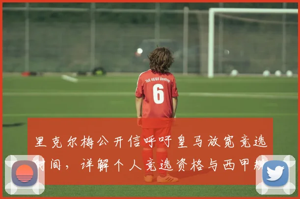 里克尔梅公开信呼吁皇马放宽竞选时间，详解个人竞选资格与西甲规则