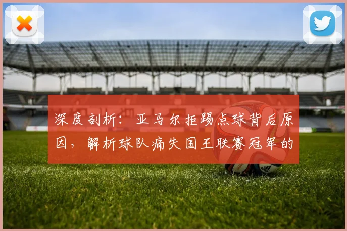 深度剖析：亚马尔拒踢点球背后原因，解析球队痛失国王联赛冠军的关键转折