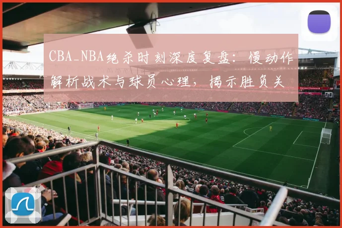 CBA_NBA绝杀时刻深度复盘：慢动作解析战术与球员心理，揭示胜负关键