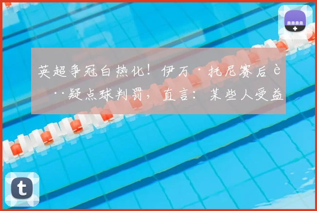 英超争冠白热化！伊万·托尼赛后质疑点球判罚，直言：某些人受益了？