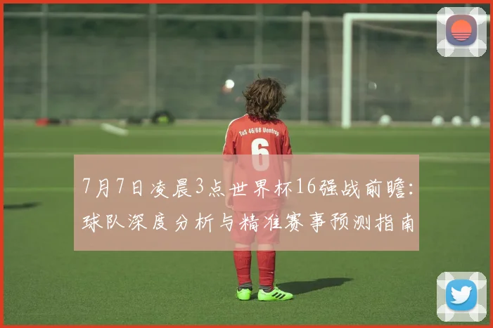 7月7日凌晨3点世界杯16强战前瞻：球队深度分析与精准赛事预测指南